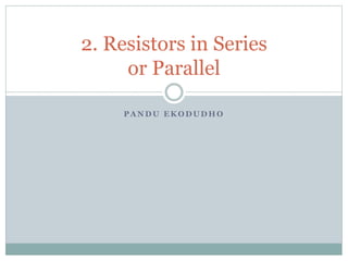 P A N D U E K O D U D H O
2. Resistors in Series
or Parallel
 