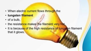 • When electric current flows through the
• tungsten filament
• of a bulb,
• the resistance makes the filament very hot.
• It is because of the high resistance of tungsten filament
that it glows.
 