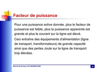 Facteur de puissance Pour une puissance active donnée, plus le facteur de puissance est faible, plus la puissance apparente est grande et plus le courant sur la ligne est élevé. Ceci entraîne des équipements d'alimentation (ligne de transport, transformateurs) de grande capacité ainsi que des pertes Joule sur la ligne de transport trop élevées. 