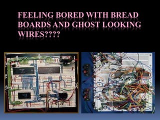FEELING BORED WITH BREAD
BOARDS AND GHOST LOOKING
WIRES????
 