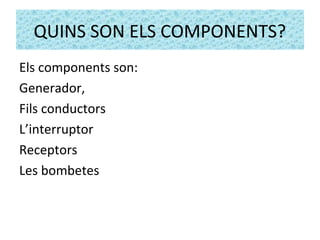 QUINS SON ELS COMPONENTS?
Els components son:
Generador,
Fils conductors
L’interruptor
Receptors
Les bombetes
 