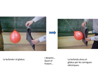 La bufanda i el globus.
I desprès…
Quan el
frotem...
La bufanda atrau al
globus per les carregues
elèctriques.
 