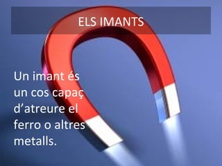 ELS IMANTS
Un imant és
un cos capaç
d’atreure el
ferro o altres
metalls.
 