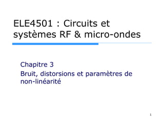 ELE4501 : Circuits et
systèmes RF & micro-ondes
Chapitre 3
Bruit, distorsions et paramètres de
non-linéarité
1
 