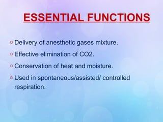 ESSENTIAL FUNCTIONS
o Delivery of anesthetic gases mixture.
o Effective elimination of CO2.
o Conservation of heat and moisture.
o Used in spontaneous/assisted/ controlled
respiration.
 