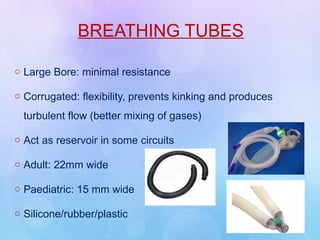 BREATHING TUBES
o Large Bore: minimal resistance
o Corrugated: flexibility, prevents kinking and produces
turbulent flow (better mixing of gases)
o Act as reservoir in some circuits
o Adult: 22mm wide
o Paediatric: 15 mm wide
o Silicone/rubber/plastic
 