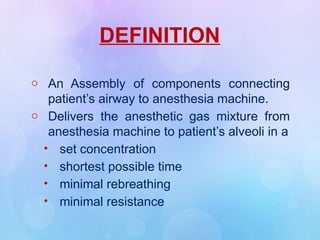 DEFINITION
o An Assembly of components connecting
patient’s airway to anesthesia machine.
o Delivers the anesthetic gas mixture from
anesthesia machine to patient’s alveoli in a
• set concentration
• shortest possible time
• minimal rebreathing
• minimal resistance
 
