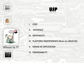 USP
I. COST
II. INTERFACE
III. ORIGINALITY
IV. PLATFORM INDEPENDENCE (Runs on LINUX OS)
V. RANGE OF APPLICATION
VI. EXPANDABILITY
 