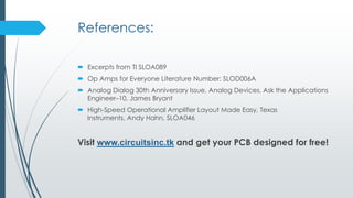 References:
 Excerpts from TI SLOA089
 Op Amps for Everyone Literature Number: SLOD006A
 Analog Dialog 30th Anniversary Issue, Analog Devices, Ask the Applications
Engineer–10, James Bryant
 High-Speed Operational Amplifier Layout Made Easy, Texas Instruments,
Andy Hahn, SLOA046
Visit www.circuitsinc.tk and get your PCB designed for free!
 