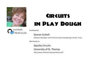 Circuits
in Play Dough
Facilitated by
Sharon Cichelli
Software Developer and Technical Lead at Headspring in Austin, Texas
With thanks to
Squishy Circuits
University of St. Thomas
http://www.stthomas.edu/squishycircuits/
@scichelli
#thatCircuits
 