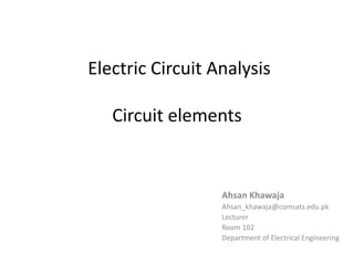 Electric Circuit Analysis
Circuit elements
Ahsan Khawaja
Ahsan_khawaja@comsats.edu.pk
Lecturer
Room 102
Department of Electrical Engineering
 