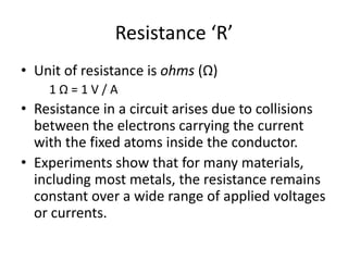 Resistance ‘R’
• Unit of resistance is ohms (Ω)
1 Ω = 1 V / A
• Resistance in a circuit arises due to collisions
between t...