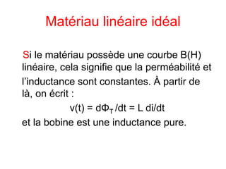 Matériau linéaire idéal
Si le matériau possède une courbe B(H)
linéaire, cela signifie que la perméabilité et
l’inductance sont constantes. À partir de
là, on écrit :
ν(t) = dΦT /dt = L di/dt
et la bobine est une inductance pure.
 