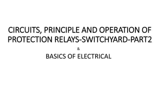 CIRCUITS, PRINCIPLE AND OPERATION OF
PROTECTION RELAYS-SWITCHYARD-PART2
&
BASICS OF ELECTRICAL
 