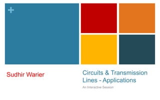 + 
Circuits & Transmission 
Lines - Applications 
An Interactive Session 
Sudhir Warier 
 
