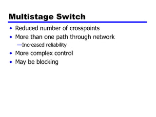 Multistage Switch
• Reduced number of crosspoints
• More than one path through network
—Increased reliability
• More complex control
• May be blocking
 