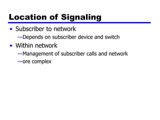 Location of Signaling
• Subscriber to network
—Depends on subscriber device and switch
• Within network
—Management of subscriber calls and network
—ore complex
 