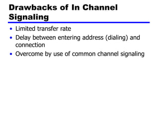 Drawbacks of In Channel
Signaling
• Limited transfer rate
• Delay between entering address (dialing) and
connection
• Overcome by use of common channel signaling
 