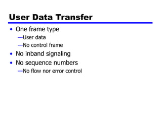 User Data Transfer
• One frame type
—User data
—No control frame
• No inband signaling
• No sequence numbers
—No flow nor error control
 