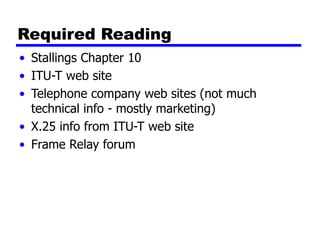 Required Reading
• Stallings Chapter 10
• ITU-T web site
• Telephone company web sites (not much
technical info - mostly marketing)
• X.25 info from ITU-T web site
• Frame Relay forum
 