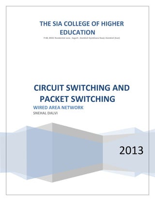 THE SIA COLLEGE OF HIGHER
         EDUCATION
     P-88, MIDC Residential zone , Sagarli , Dombivli Gymkhana Road, Dombivli (East)




CIRCUIT SWITCHING AND
 PACKET SWITCHING
WIRED AREA NETWORK
SNEHAL DALVI




                                                                                   2013
 
