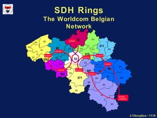 J.Tiberghien - VUBJ.Tiberghien - VUB
SDH Rings
The Worldcom Belgian
Network
065
060
064
071
057
069
056
051
058
059 050
068
055
054
053
067
02
09 052
03
061
082
084
083
085
063
086
080
010
081
016
019
011
015
014
04
012
087
089013
WCOMPOP
WCOMPOP
WCOMPOP
WCOMPOP
WCOMPOP
WCOMPOP
WCOMPOP
WCOMPOP
WCOMPOP
WCOMPOP
LUXEMBOURG
 