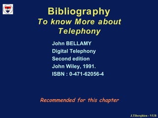 J.Tiberghien - VUBJ.Tiberghien - VUB
Bibliography
To know More about
Telephony
Recommended for this chapter
John BELLAMY
Digital Telephony
Second edition
John Wiley, 1991.
ISBN : 0-471-62056-4
 