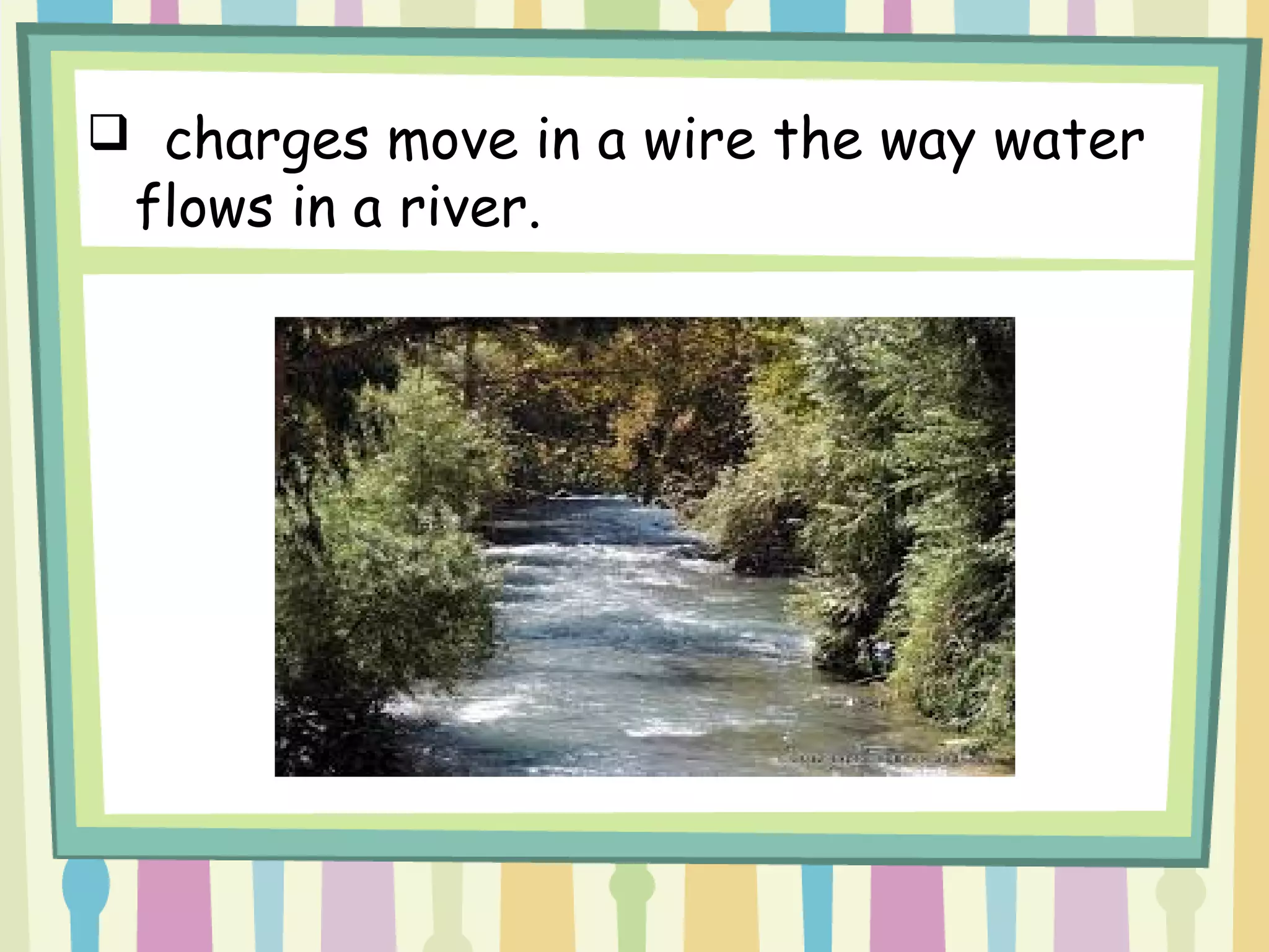 charges move in a wire the way water
flows in a river.