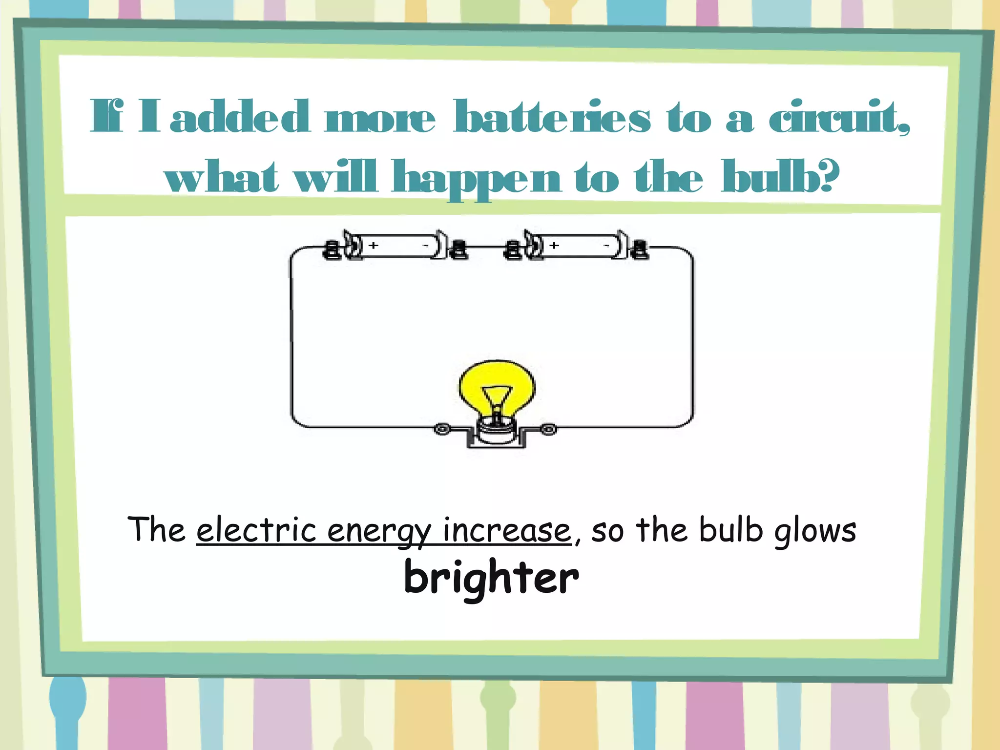 If Iadded more batteries to a circuit,
what will happen to the bulb?
The electric energy increase, so the bulb glows
brighter