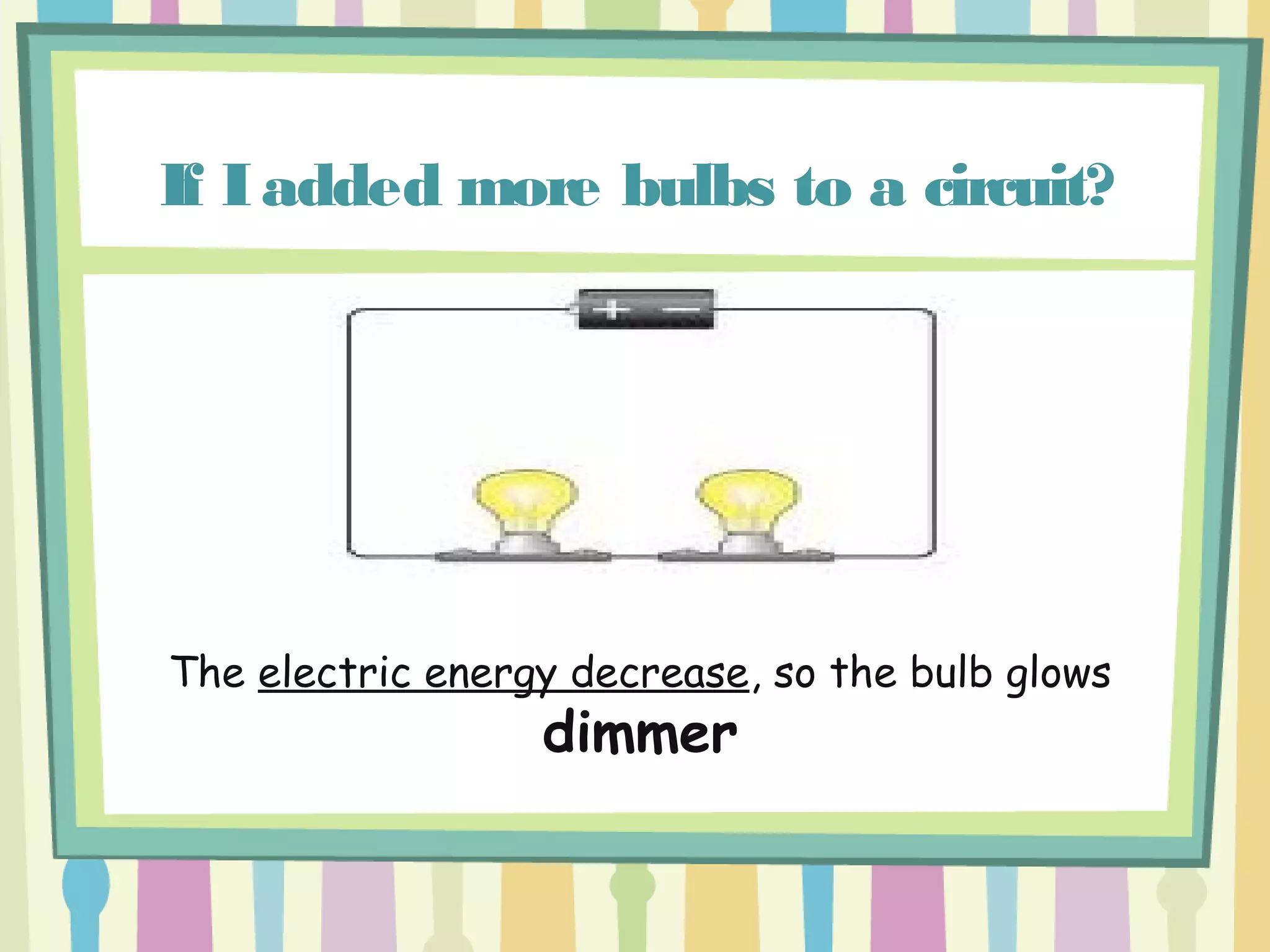 If Iadded more bulbs to a circuit?
The electric energy decrease, so the bulb glows
dimmer