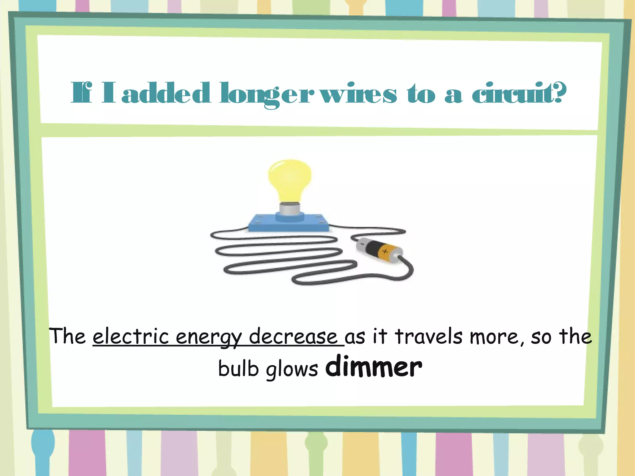 If Iadded longerwires to a circuit?
The electric energy decrease as it travels more, so the
bulb glows dimmer