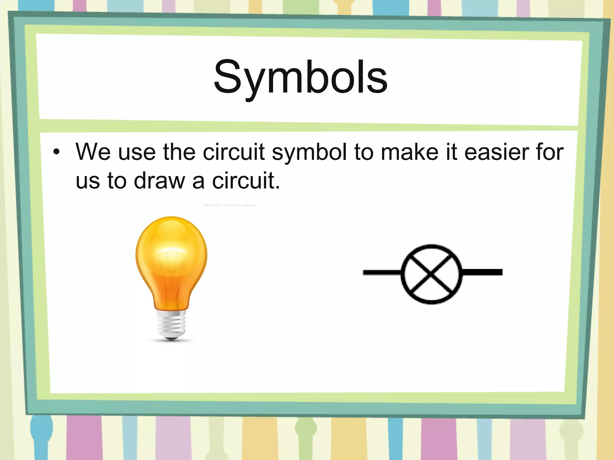Symbols
• We use the circuit symbol to make it easier for
us to draw a circuit.