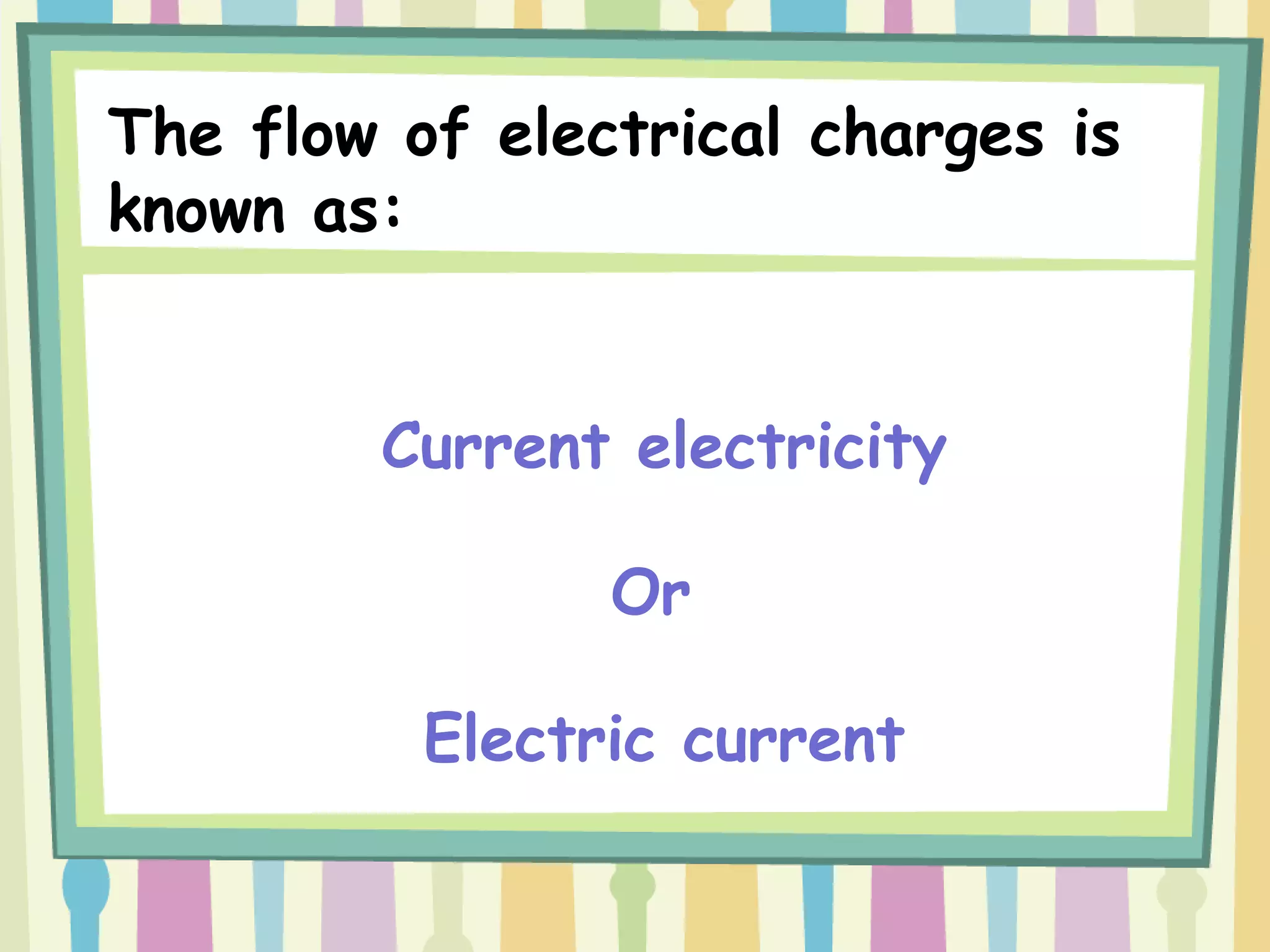 Current electricity
Or
Electric current
The flow of electrical charges is
known as: