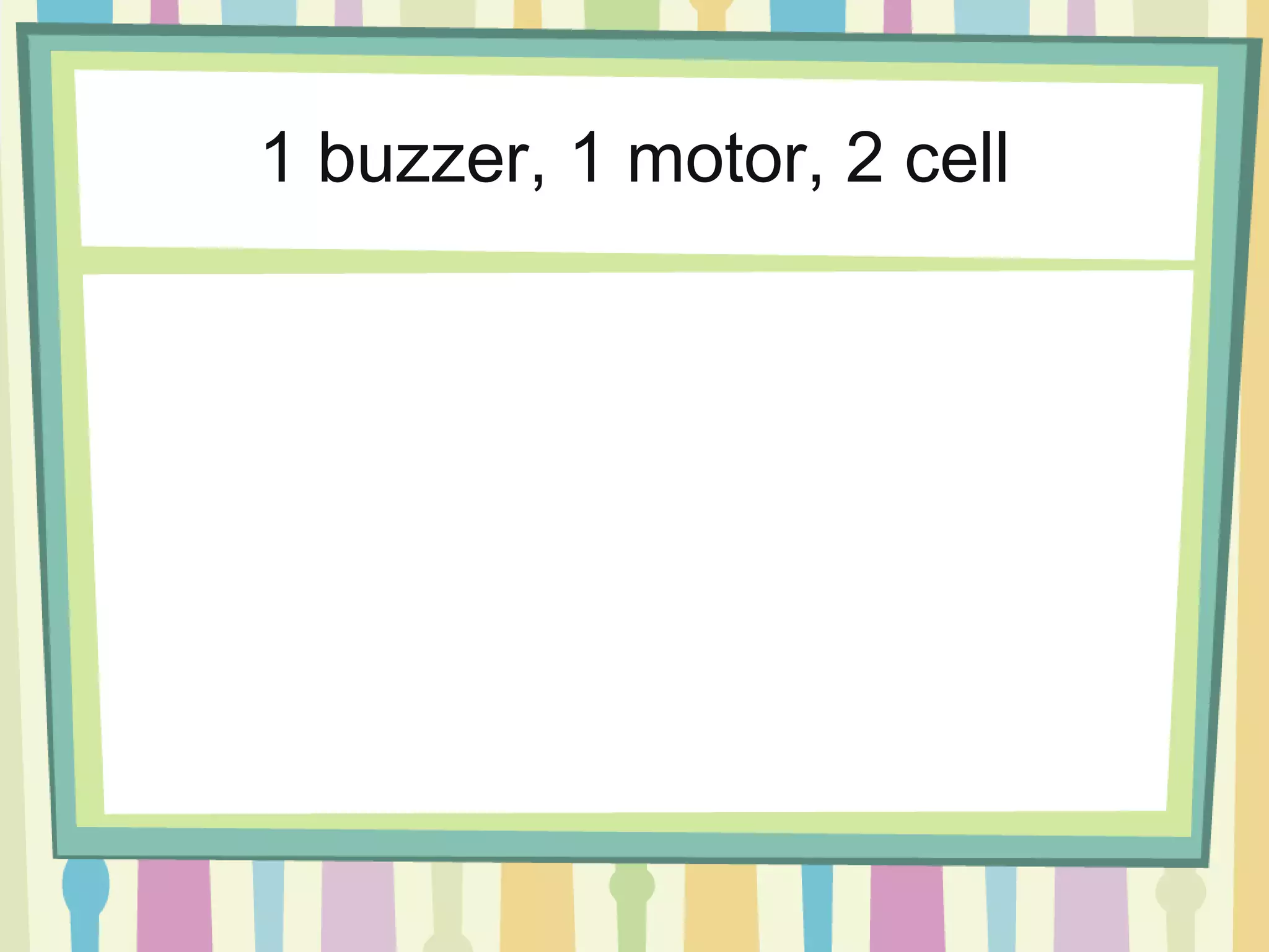 1 buzzer, 1 motor, 2 cell