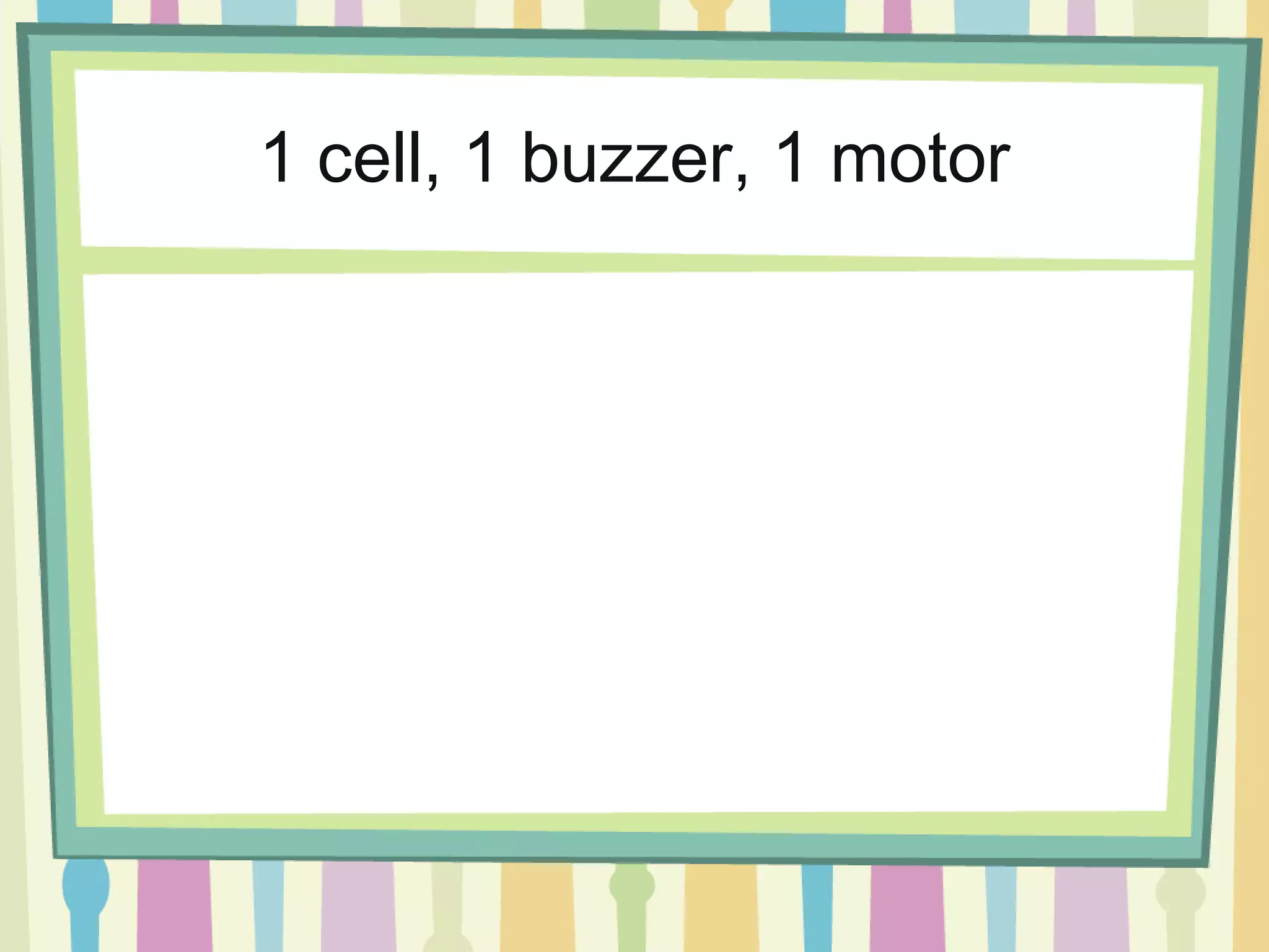 1 cell, 1 buzzer, 1 motor