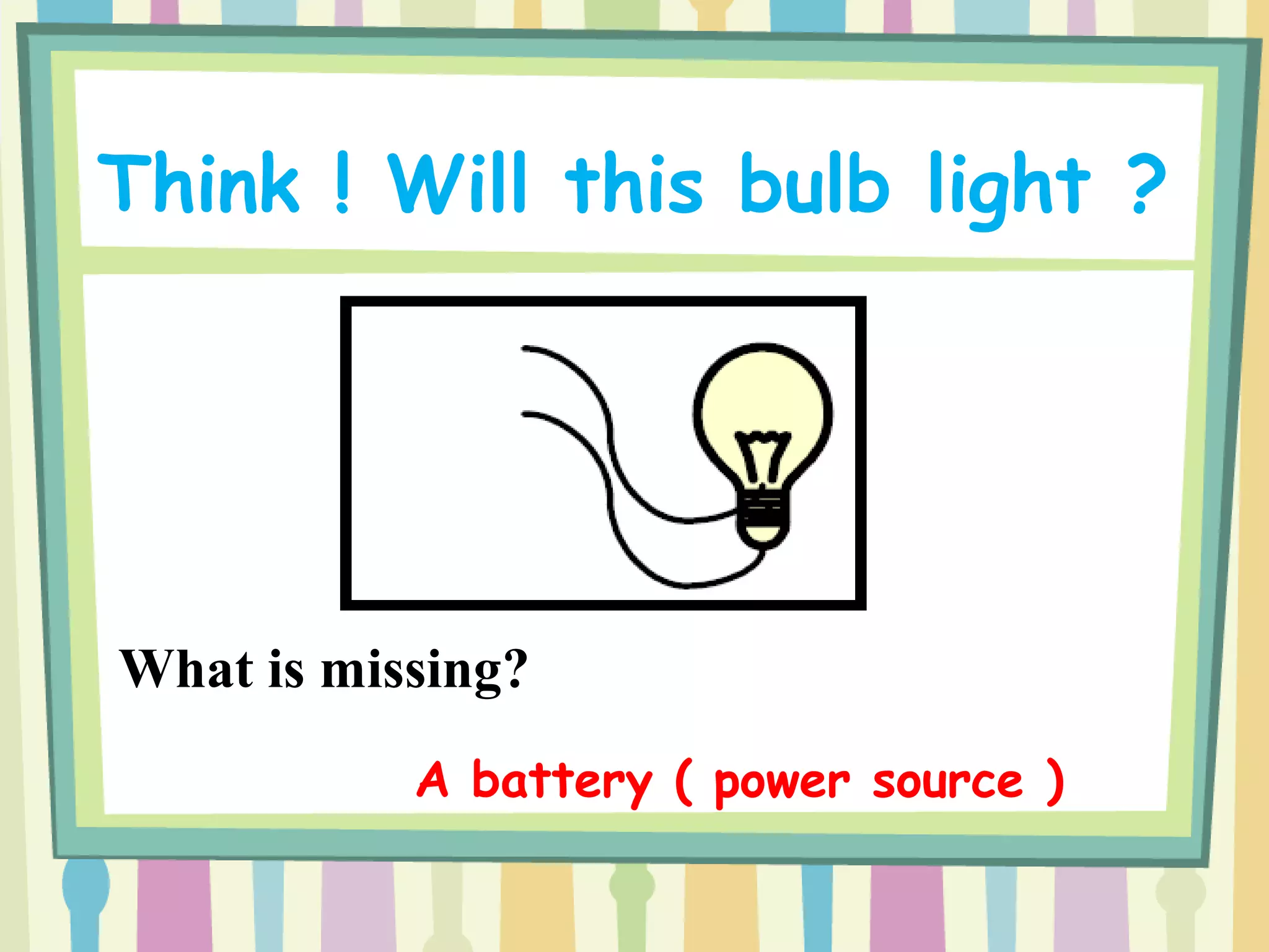 Think ! Will this bulb light ?
What is missing?
A battery ( power source )