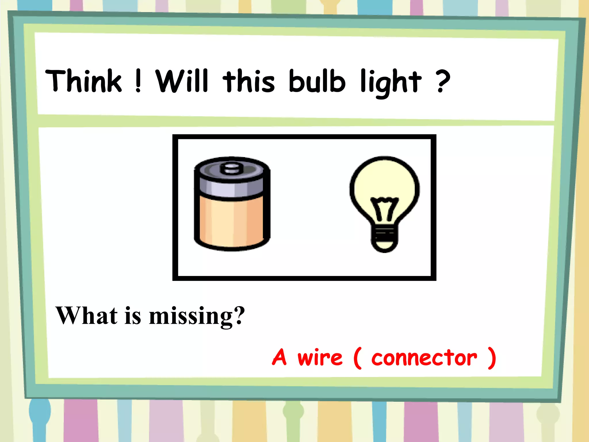 Think ! Will this bulb light ?
What is missing?
A wire ( connector )