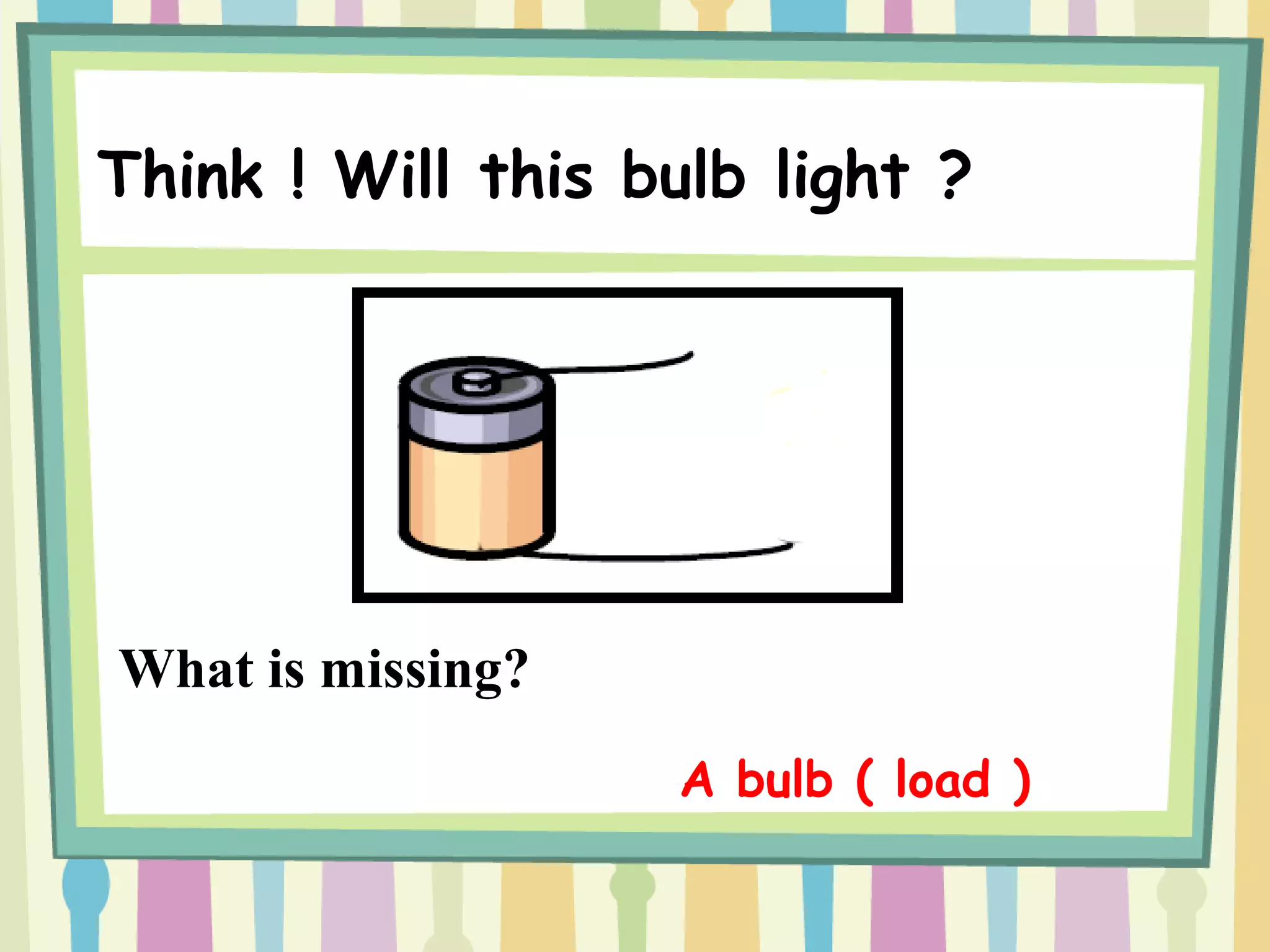 Think ! Will this bulb light ?
What is missing?
A bulb ( load )