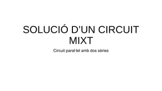 SOLUCIÓ D’UN CIRCUIT
MIXT
Circuit paral·lel amb dos sèries
 