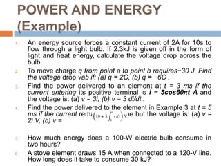 POWER AND ENERGYlaw of conservation of energy must be obeyed:algebraic sum of power in a circuit, at any instant of time, must be zero.Energy absorbed or supplied by an element from time t0 to time tis Energy is the capacity to do work, measured in joules ( J). electric power utility companies measure energy in watt-hours (Wh)