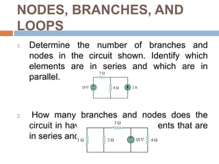 NODES, BRANCHES, AND LOOPSTwo or more elements are in series if they are cascaded or connected sequentially and consequently carry the same currentTwo or more elements are in parallel if they are connected to the same two nodes and consequently have the same voltage across them.