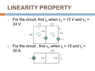 LINEARITY PROPERTYConsider the linear circuit shownlinear circuit has no independent sources inside itExcited by a voltage source vsTerminated by a load RCurrent i through R as the outputSuppose vs = 10 V gives i = 2 A. According to the linearity principle, vs = 1 V will give i = 0.2 A. By the same token, i = 1 mAmust be due to vs =5 mV.