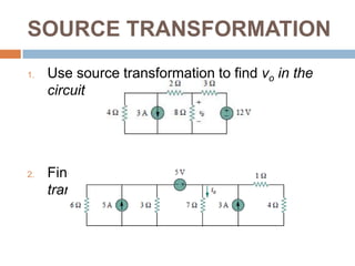 SOURCE TRANSFORMATIONPoints to be mind when dealing with source transformation:The arrow of the current source is directed toward the positive terminal of the voltage source.Source transformation is not possible when R = 0, which is the case with an ideal voltage source. However, for a practical, nonideal voltage source, R = 0. Similarly, an ideal current source with R =∞cannot be replaced by a finite voltage source. 