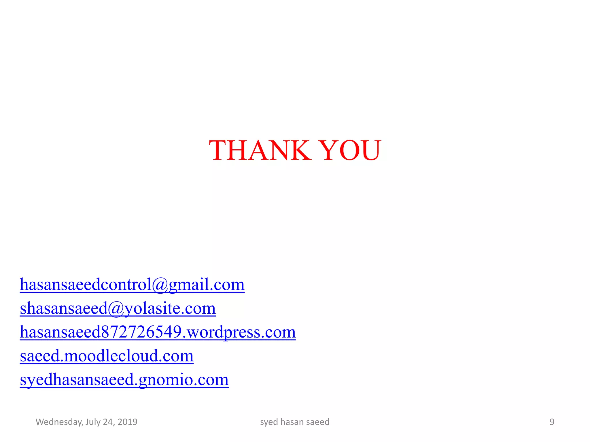 THANK YOU
hasansaeedcontrol@gmail.com
shasansaeed@yolasite.com
hasansaeed872726549.wordpress.com
saeed.moodlecloud.com
syedhasansaeed.gnomio.com
Wednesday, July 24, 2019 syed hasan saeed 9
 