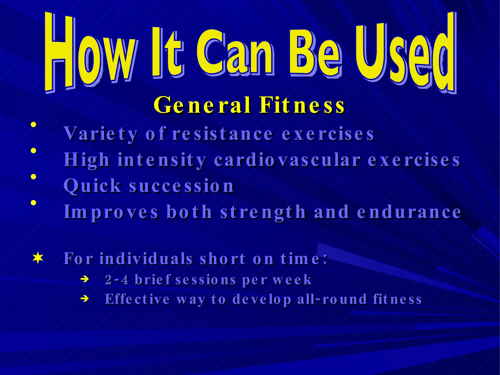General Fitness Variety of resistance exercises High intensity cardiovascular exercises Quick succession  Improves both strength and endurance For individuals short on time: 2-4 brief sessions per week  Effective way to develop all-round fitness   How It Can Be Used 