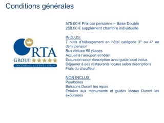 Conditions générales

                 575.00 € Prix par personne – Base Double
                 260.00 € supplément chambre individuelle

                 INCLUS:
                 7 nuits d’hébergement en hôtel catégorie 3* ou 4* en
                 demi pension
                 Bus deluxe 50 places
                 Accueil á l’aéroport et hôtel
                 Excursion selon description avec guide local inclus
                 Déjeuner á des restaurants locaux selon descriptions
                 Frais du chauffeur

                 NON INCLUS:
                 Pourboires
                 Boissons Durant les repas
                 Entrées aux monuments et guides locaux Durant les
                 excursions
 