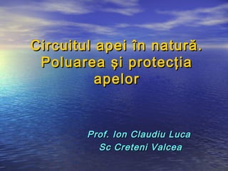 Circuitul apei în natură.
 Poluarea şi protecţia
          apelor


        Prof. Ion Claudiu Luca
          Sc Creteni Valcea
 