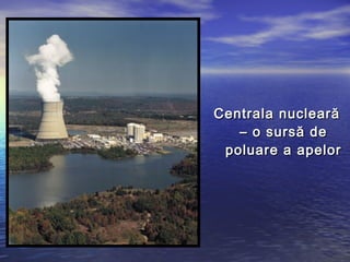 Centrala nucleară
   – o sursă de
 poluare a apelor
 