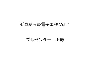 ゼロからの電子工作 Vol. 1
プレゼンター 上野
 