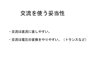 交流を使う妥当性
・交流は直流に直しやすい。
・交流は電圧の変換をやりやすい。（トランスなど）
 